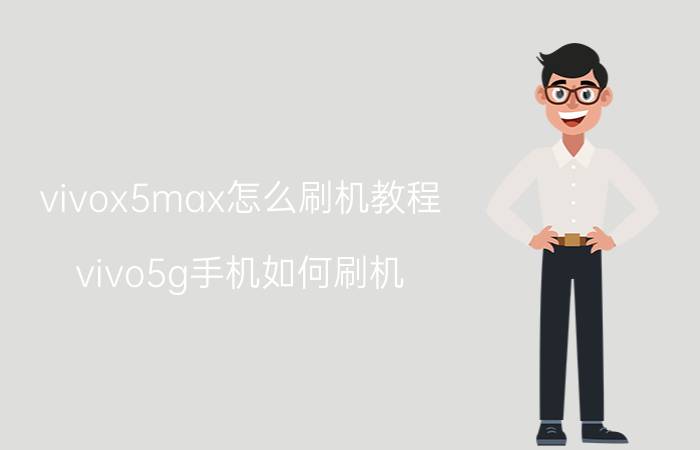 vivox5max怎么刷机教程 vivo5g手机如何刷机？